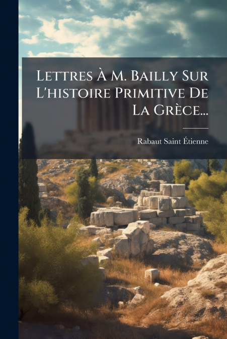Lettres À M. Bailly Sur L’histoire Primitive De La Grèce...