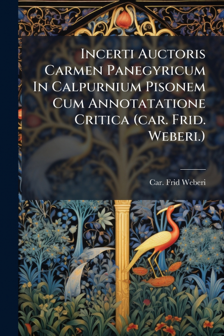 Incerti Auctoris Carmen Panegyricum In Calpurnium Pisonem Cum Annotatatione Critica (car. Frid. Weberi.)