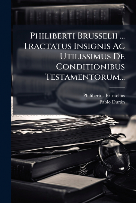 Philiberti Brusselii ... Tractatus Insignis Ac Utilissimus De Conditionibus Testamentorum...