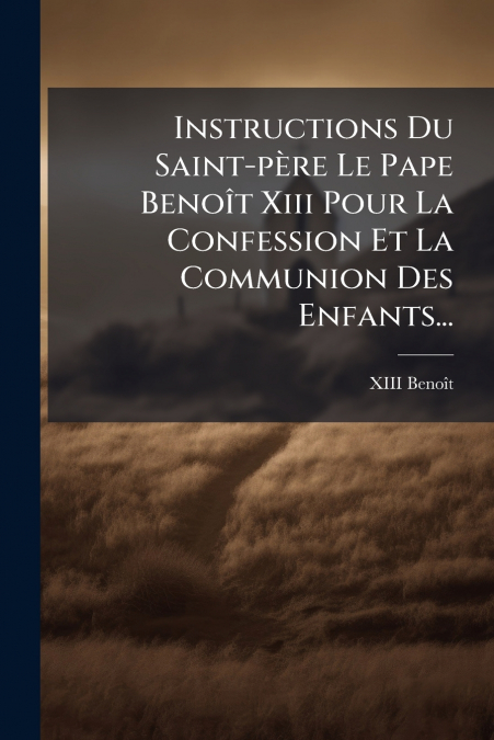 Instructions Du Saint-père Le Pape Benoît Xiii Pour La Confession Et La Communion Des Enfants...