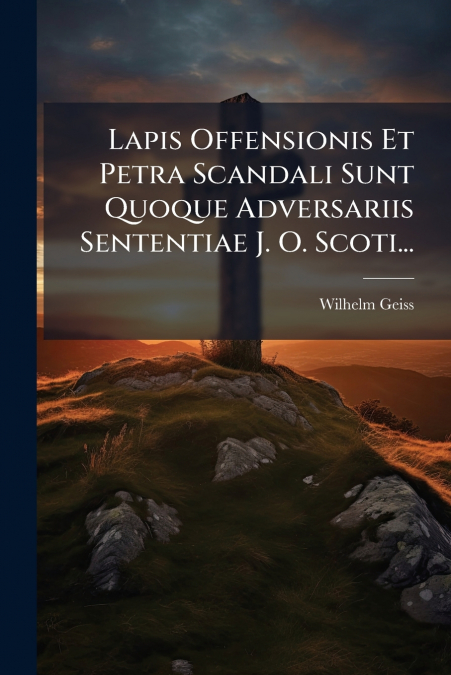 Lapis Offensionis Et Petra Scandali Sunt Quoque Adversariis Sententiae J. O. Scoti...