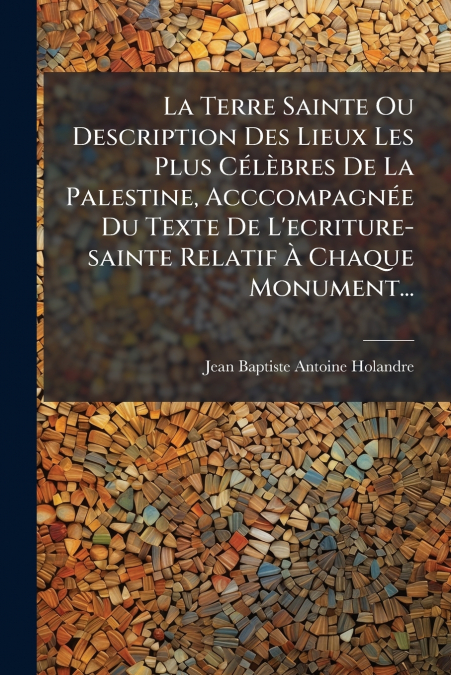 La Terre Sainte Ou Description Des Lieux Les Plus Célèbres De La Palestine, Acccompagnée Du Texte De L’ecriture-sainte Relatif À Chaque Monument...