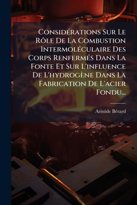 Considérations Sur Le Rôle De La Combustion Intermoléculaire Des Corps Renfermés Dans La Fonte Et Sur L’influence De L’hydrogène Dans La Fabrication De L’acier Fondu...