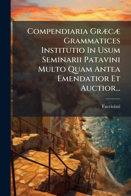 Compendiaria Græcæ Grammatices Institutio In Usum Seminarii Patavini Multo Quam Antea Emendatior Et Auctior...