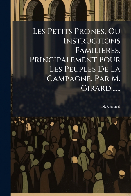 Les Petits Prones, Ou Instructions Familieres, Principalement Pour Les Peuples De La Campagne. Par M. Girard......