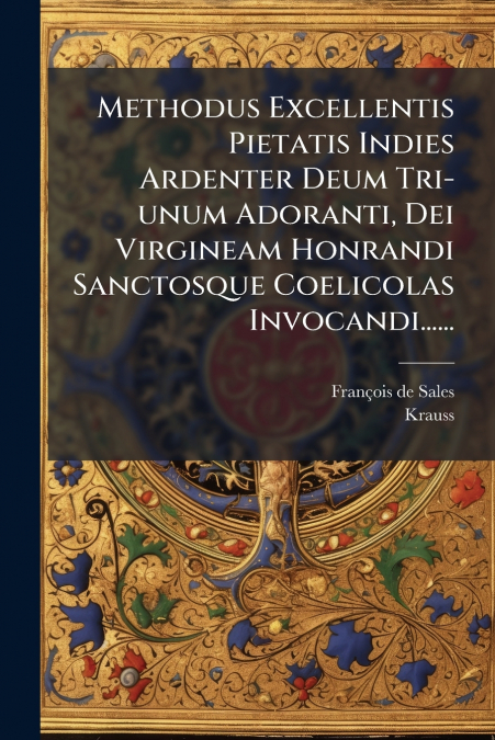 Methodus Excellentis Pietatis Indies Ardenter Deum Tri-unum Adoranti, Dei Virgineam Honrandi Sanctosque Coelicolas Invocandi......