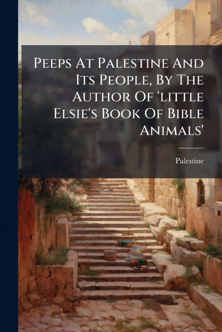 Peeps At Palestine And Its People, By The Author Of ’little Elsie’s Book Of Bible Animals’