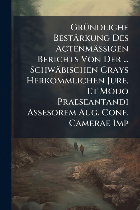 Gründliche Bestärkung Des Actenmäßigen Berichts Von Der ... Schwäbischen Crays Herkommlichen Jure, Et Modo Praeseantandi Assesorem Aug. Conf. Camerae Imp