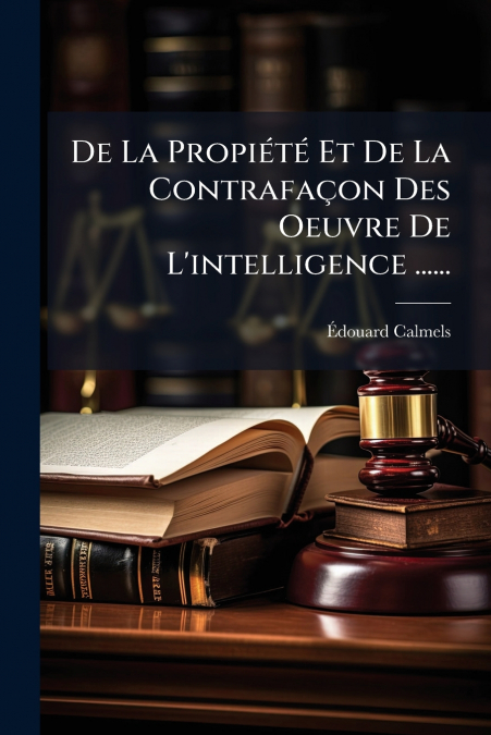 De La Propiété Et De La Contrafaçon Des Oeuvre De L’intelligence ......