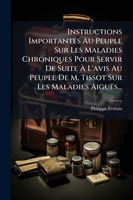 Instructions Importantes Au Peuple Sur Les Maladies Chroniques Pour Servir De Suite À L’avis Au Peuple De M. Tissot Sur Les Maladies Aiguës...