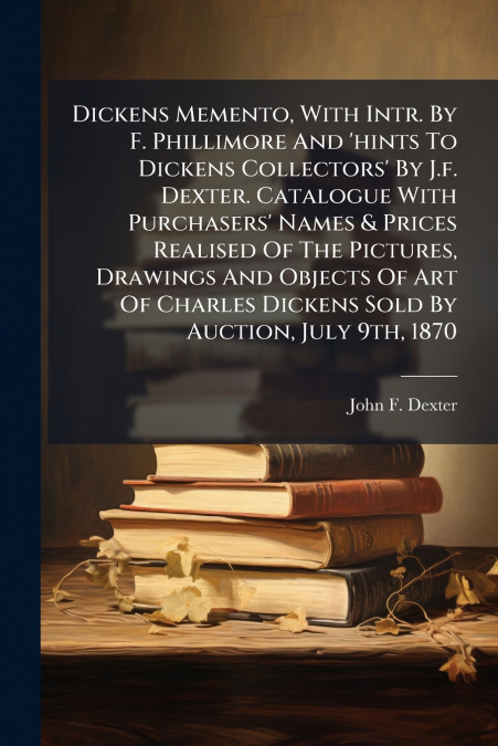 Dickens Memento, With Intr. By F. Phillimore And ’hints To Dickens Collectors’ By J.f. Dexter. Catalogue With Purchasers’ Names & Prices Realised Of The Pictures, Drawings And Objects Of Art Of Charle