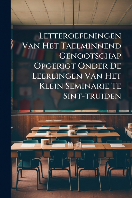 Letteroefeningen Van Het Taelminnend Genootschap Opgerigt Onder De Leerlingen Van Het Klein Seminarie Te Sint-truiden