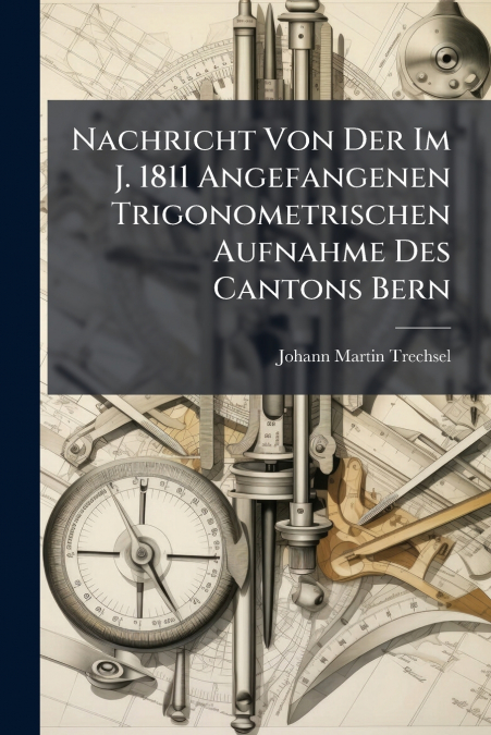 Nachricht Von Der Im J. 1811 Angefangenen Trigonometrischen Aufnahme Des Cantons Bern