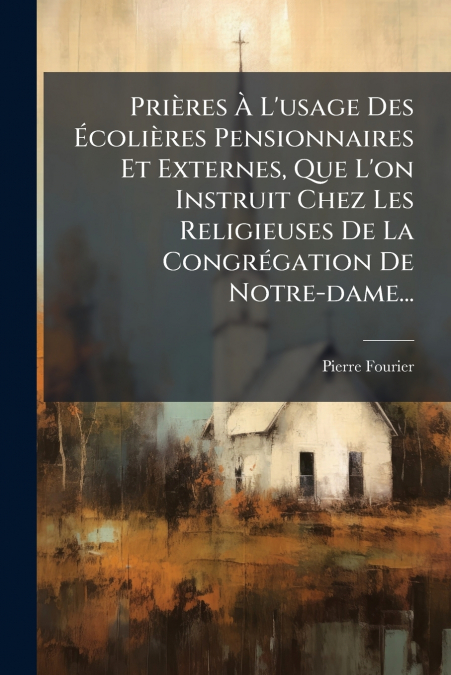 Prières À L’usage Des Écolières Pensionnaires Et Externes, Que L’on Instruit Chez Les Religieuses De La Congrégation De Notre-dame...