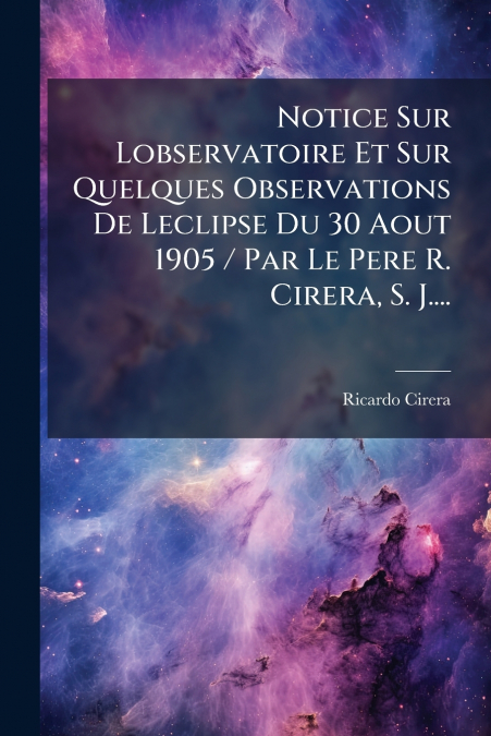 Notice Sur Lobservatoire Et Sur Quelques Observations De Leclipse Du 30 Aout 1905 / Par Le Pere R. Cirera, S. J....