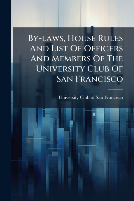 By-laws, House Rules And List Of Officers And Members Of The University Club Of San Francisco