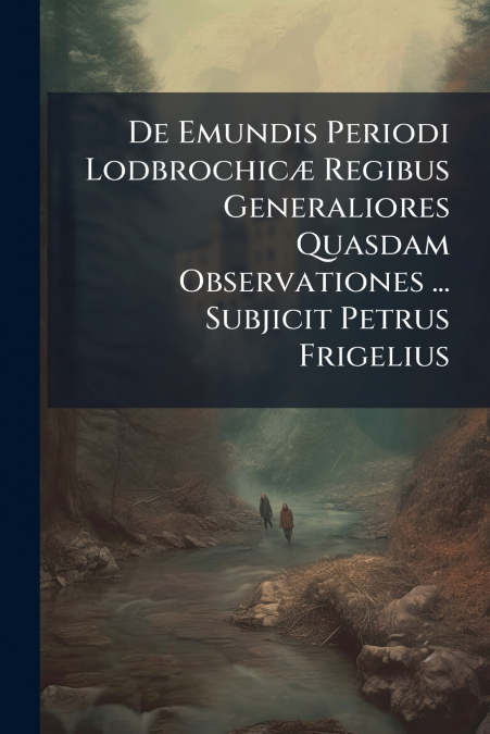 De Emundis Periodi Lodbrochicæ Regibus Generaliores Quasdam Observationes ... Subjicit Petrus Frigelius