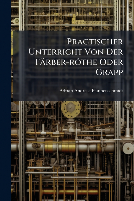 Practischer Unterricht Von Der Färber-röthe Oder Grapp
