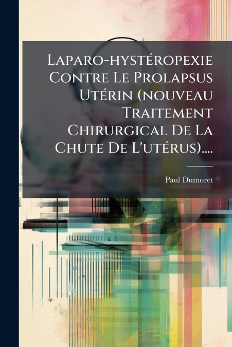 Laparo-hystéropexie Contre Le Prolapsus Utérin (nouveau Traitement Chirurgical De La Chute De L’utérus)....