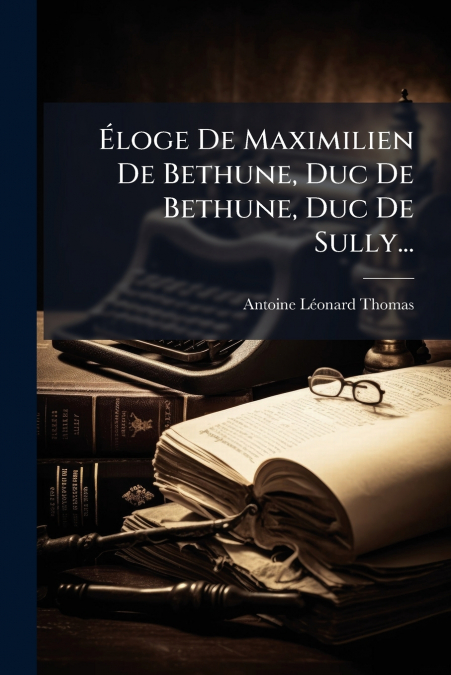Éloge De Maximilien De Bethune, Duc De Bethune, Duc De Sully...