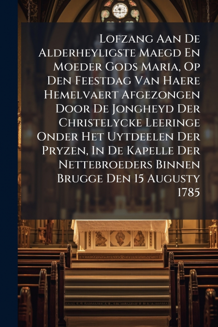 Lofzang Aan De Alderheyligste Maegd En Moeder Gods Maria, Op Den Feestdag Van Haere Hemelvaert Afgezongen Door De Jongheyd Der Christelycke Leeringe Onder Het Uytdeelen Der Pryzen, In De Kapelle Der N
