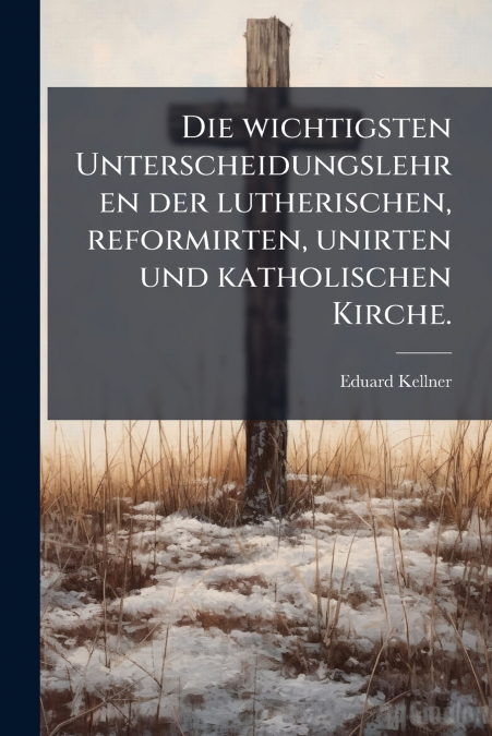 Die wichtigsten Unterscheidungslehren der lutherischen, reformirten, unirten und katholischen Kirche.