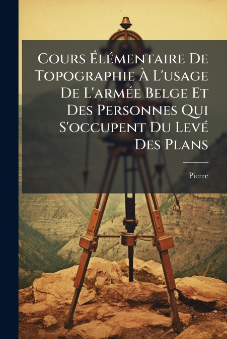 Cours Élémentaire De Topographie À L’usage De L’armée Belge Et Des Personnes Qui S’occupent Du Levé Des Plans