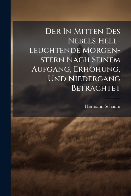 Der In Mitten Des Nebels Hell-leuchtende Morgen-stern Nach Seinem Aufgang, Erhöhung, Und Niedergang Betrachtet