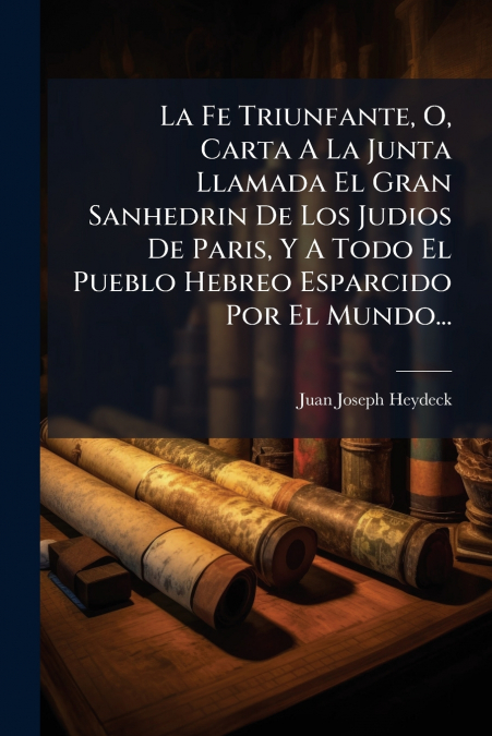 La Fe Triunfante, O, Carta A La Junta Llamada El Gran Sanhedrin De Los Judios De Paris, Y A Todo El Pueblo Hebreo Esparcido Por El Mundo...