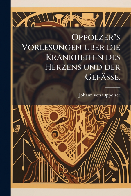 Oppolzer's Vorlesungen über die Krankheiten des Herzens und der Gefässe.