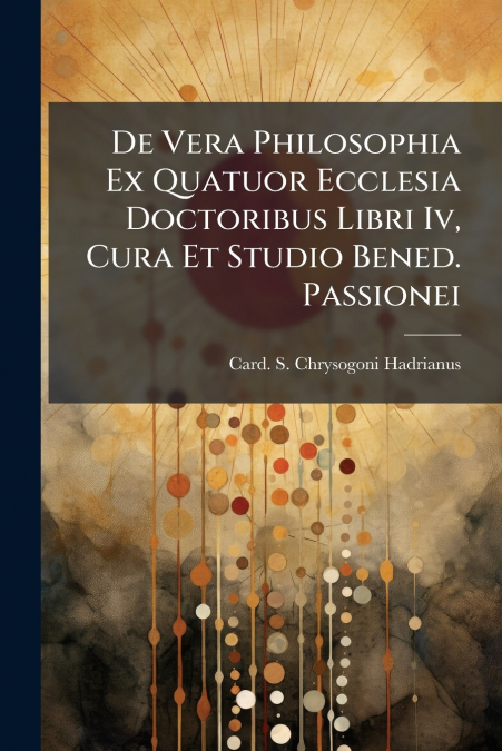 De Vera Philosophia Ex Quatuor Ecclesia Doctoribus Libri Iv, Cura Et Studio Bened. Passionei