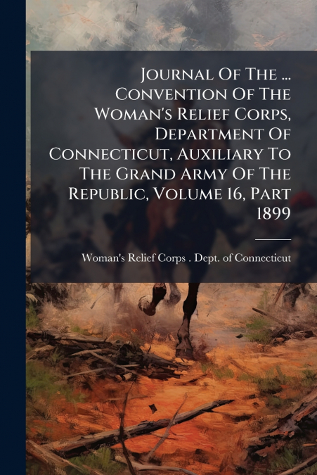 Journal Of The ... Convention Of The Woman’s Relief Corps, Department Of Connecticut, Auxiliary To The Grand Army Of The Republic, Volume 16, Part 1899