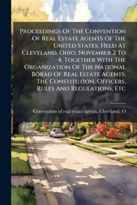 Proceedings Of The Convention Of Real Estate Agents Of The United States, Held At Cleveland, Ohio, November 2 To 4, Together With The Organization Of The National Borad Of Real Estate Agents, The Cons