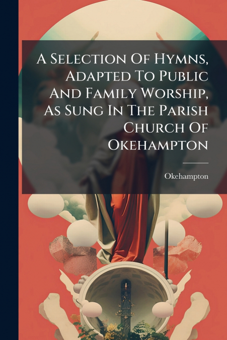 A Selection Of Hymns, Adapted To Public And Family Worship, As Sung In The Parish Church Of Okehampton