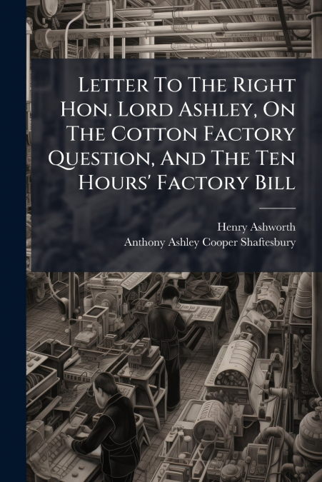Letter To The Right Hon. Lord Ashley, On The Cotton Factory Question, And The Ten Hours’ Factory Bill