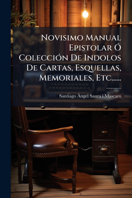 Novisimo Manual Epistolar Ó Colección De Indolos De Cartas, Esquellas, Memoriales, Etc......
