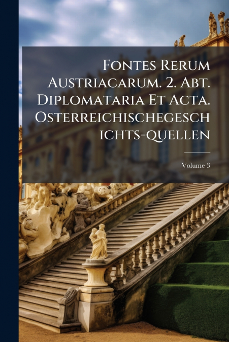 Fontes Rerum Austriacarum. 2. Abt. Diplomataria Et Acta. Osterreichischegeschichts-quellen; Volume 3