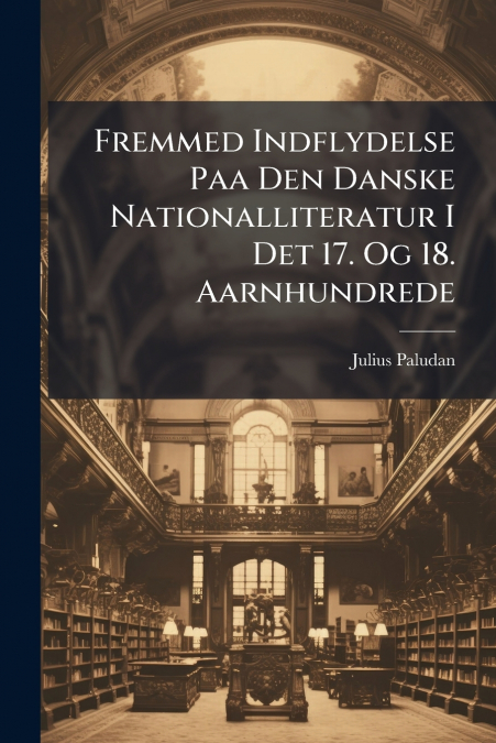 Fremmed Indflydelse Paa Den Danske Nationalliteratur I Det 17. Og 18. Aarnhundrede