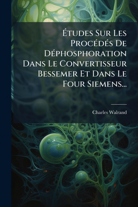 Études Sur Les Procédés De Déphosphoration Dans Le Convertisseur Bessemer Et Dans Le Four Siemens...