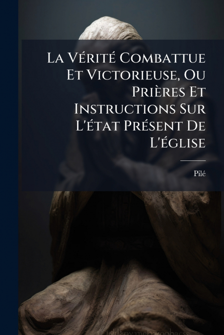 La Vérité Combattue Et Victorieuse, Ou Prières Et Instructions Sur L’état Présent De L’église