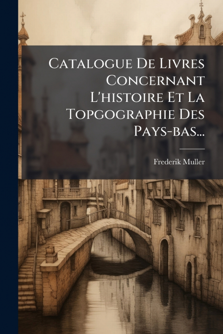 Catalogue De Livres Concernant L’histoire Et La Topgographie Des Pays-bas...