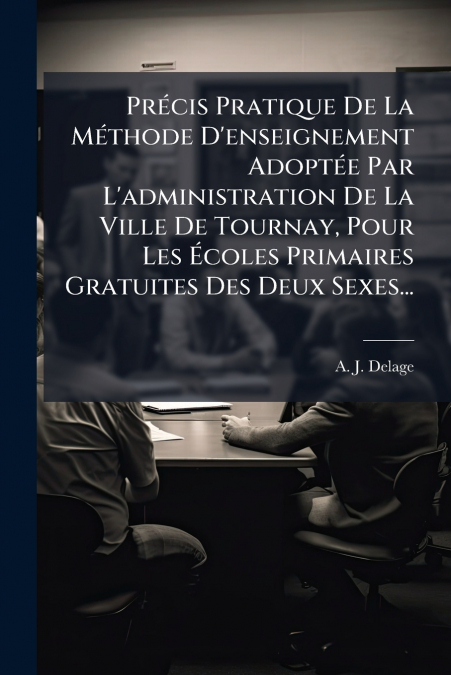 Précis Pratique De La Méthode D’enseignement Adoptée Par L’administration De La Ville De Tournay, Pour Les Écoles Primaires Gratuites Des Deux Sexes...