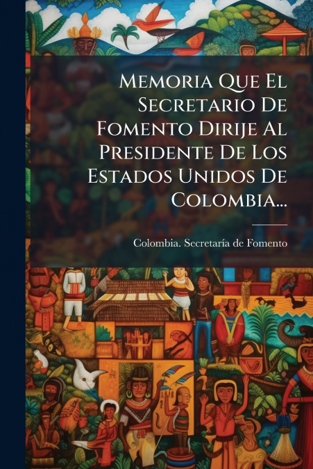 Memoria Que El Secretario De Fomento Dirije Al Presidente De Los Estados Unidos De Colombia...