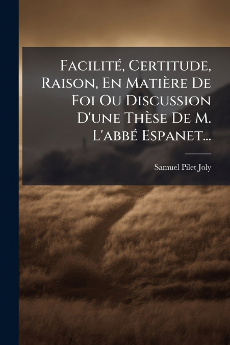 Facilité, Certitude, Raison, En Matière De Foi Ou Discussion D’une Thèse De M. L’abbé Espanet...