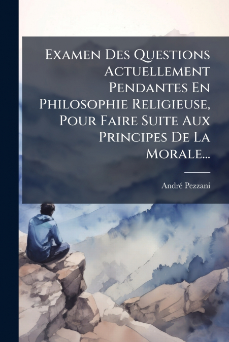 Examen Des Questions Actuellement Pendantes En Philosophie Religieuse, Pour Faire Suite Aux Principes De La Morale...