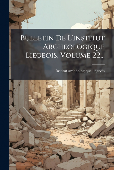 Bulletin De L’institut Archeologique Liegeois, Volume 22...