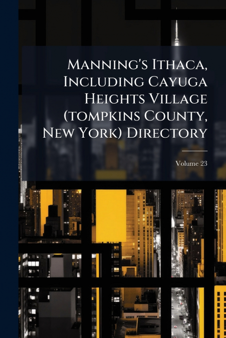Manning’s Ithaca, Including Cayuga Heights Village (tompkins County, New York) Directory; Volume 23