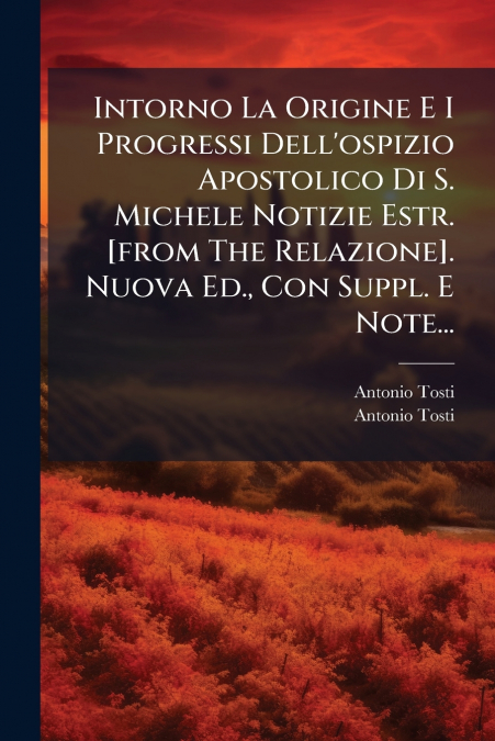 Intorno La Origine E I Progressi Dell’ospizio Apostolico Di S. Michele Notizie Estr. [from The Relazione]. Nuova Ed., Con Suppl. E Note...