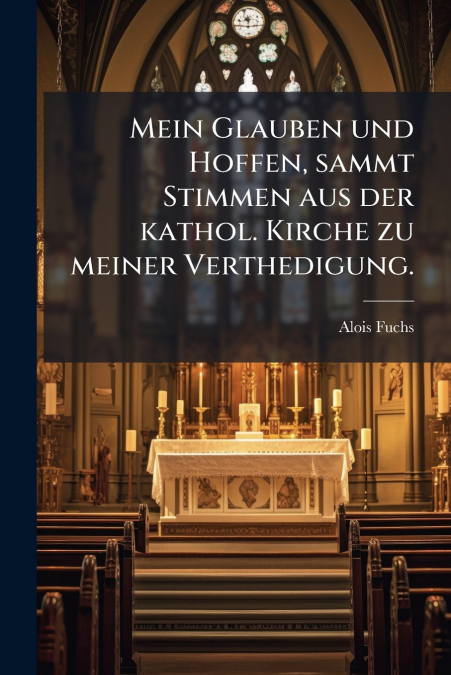 Mein Glauben und Hoffen, sammt Stimmen aus der kathol. Kirche zu meiner Verthedigung.