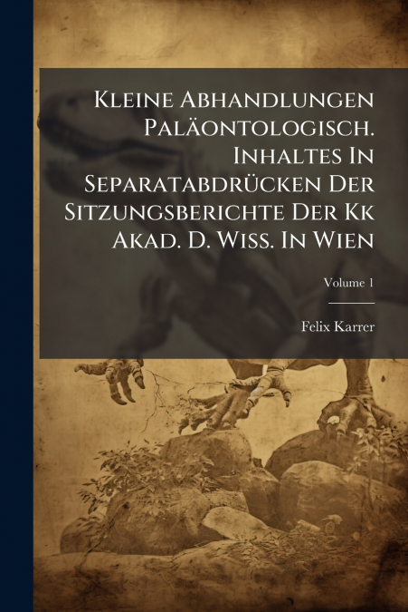 Kleine Abhandlungen Paläontologisch. Inhaltes In Separatabdrücken Der Sitzungsberichte Der Kk Akad. D. Wiss. In Wien; Volume 1